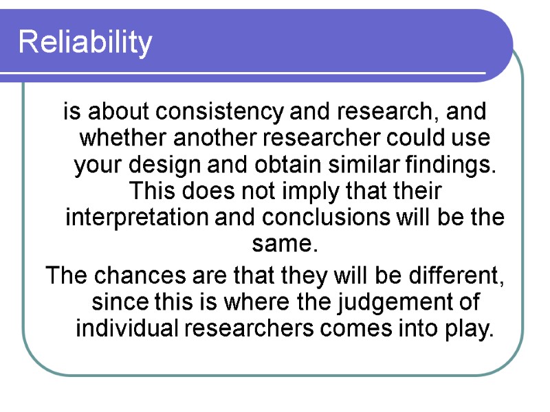 Reliability is about consistency and research, and whether another researcher could use your design
